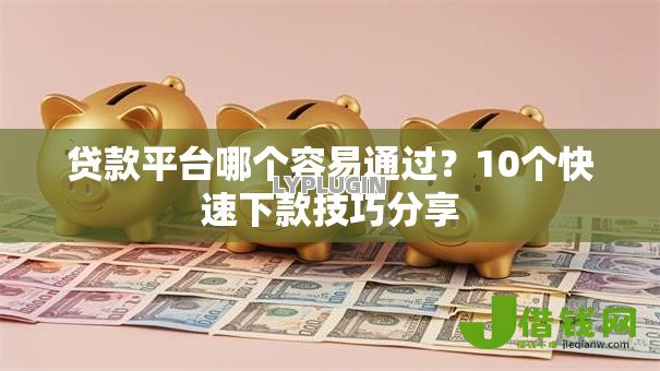 贷款平台哪个容易通过?10个快速下款技巧分享 贷款平台哪个容易通过?10个快速下款技巧分享