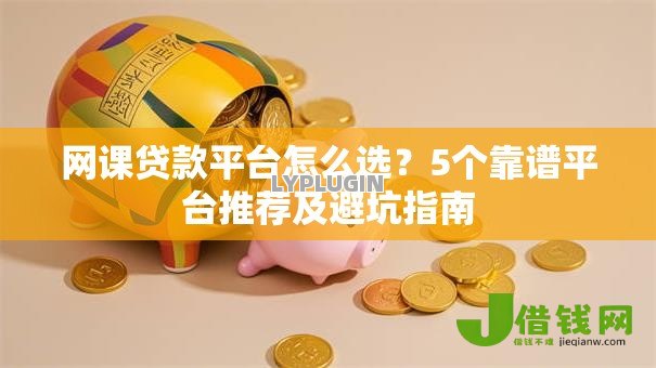 网课贷款平台怎么选？5个靠谱平台推荐及避坑指南