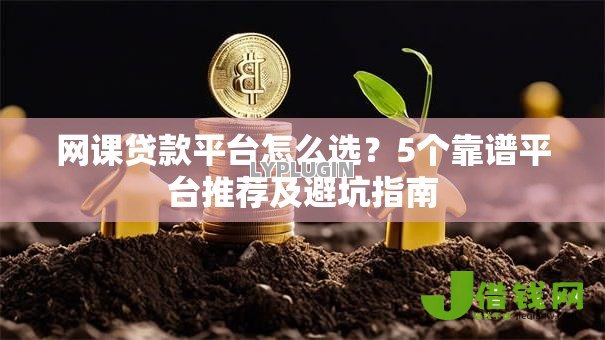 网课贷款平台怎么选？5个靠谱平台推荐及避坑指南