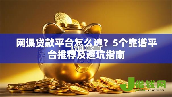 网课贷款平台怎么选？5个靠谱平台推荐及避坑指南