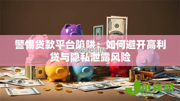 警惕贷款平台陷阱:如何避开高利贷与隐私泄露风险 警惕贷款平台陷阱:如何避开高利贷与隐私泄露风险