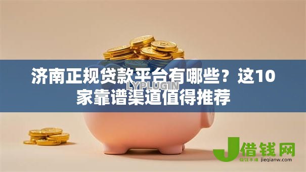 济南正规贷款平台有哪些？这10家靠谱渠道值得推荐