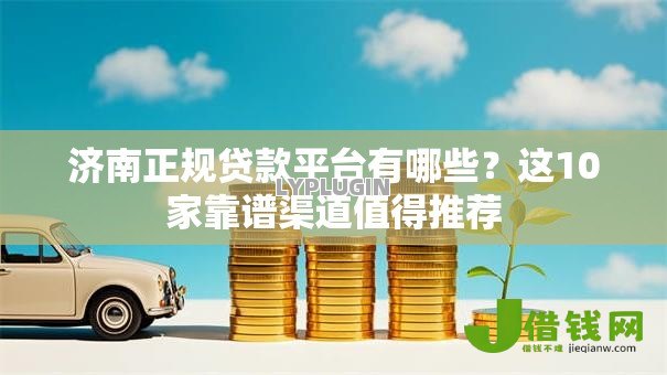 济南正规贷款平台有哪些？这10家靠谱渠道值得推荐