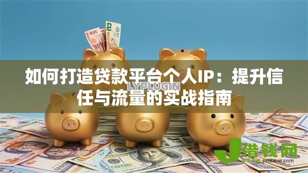 如何打造贷款平台个人IP：提升信任与流量的实战指南