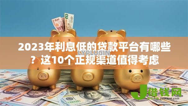 2023年利息低的贷款平台有哪些?这10个正规渠道值得考虑 2023年利息低的贷款平台有哪些?这10个正规渠道值得考虑
