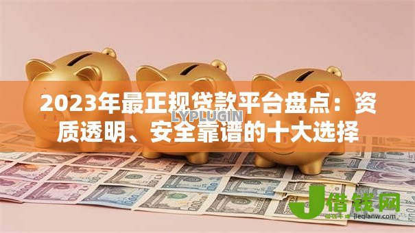 2023年最正规贷款平台盘点：资质透明、安全靠谱的十大选择