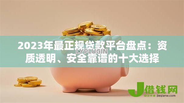 2023年最正规贷款平台盘点：资质透明、安全靠谱的十大选择