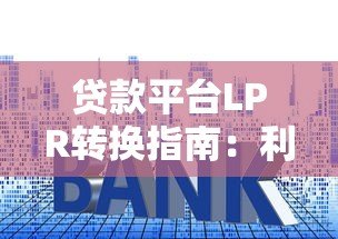贷款平台LPR转换指南:利率调整对还款的影响与操作详解 贷款平台LPR转换指南:利率调整对还款的影响与操作详解
