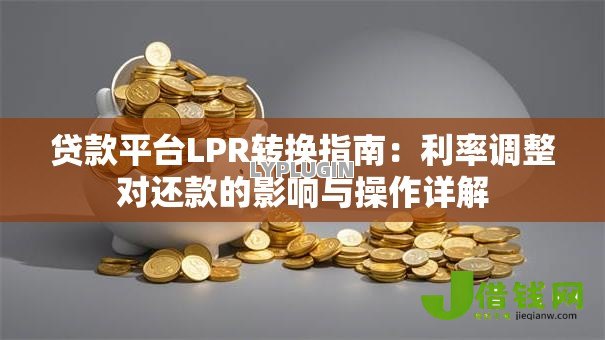 贷款平台LPR转换指南:利率调整对还款的影响与操作详解 贷款平台LPR转换指南:利率调整对还款的影响与操作详解