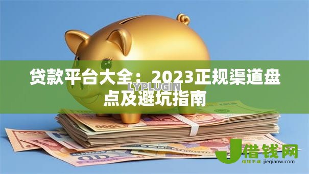贷款平台大全:2023正规渠道盘点及避坑指南 贷款平台大全:2023正规渠道盘点及避坑指南
