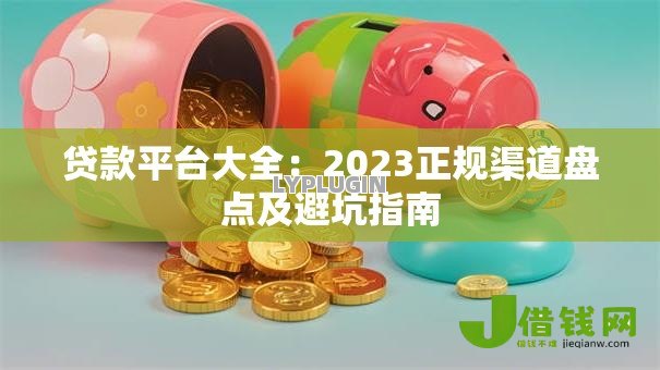 贷款平台大全:2023正规渠道盘点及避坑指南 贷款平台大全:2023正规渠道盘点及避坑指南