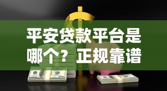 平安贷款平台是哪个？正规靠谱的贷款渠道解析
