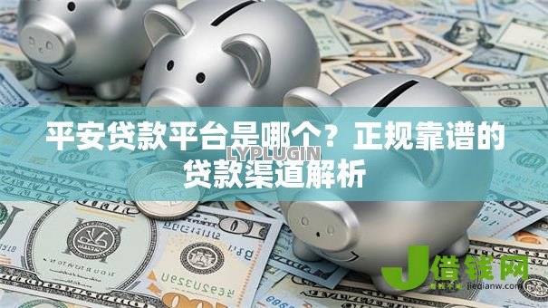 平安贷款平台是哪个？正规靠谱的贷款渠道解析