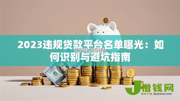 2023违规贷款平台名单曝光:如何识别与避坑指南 2023违规贷款平台名单曝光:如何识别与避坑指南