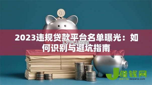 2023违规贷款平台名单曝光:如何识别与避坑指南 2023违规贷款平台名单曝光:如何识别与避坑指南