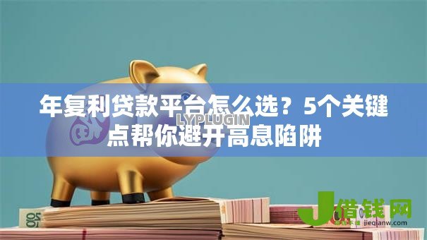 年复利贷款平台怎么选?5个关键点帮你避开高息陷阱 年复利贷款平台怎么选?5个关键点帮你避开高息陷阱