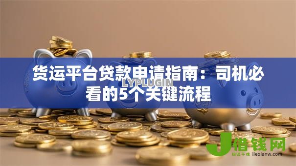 货运平台贷款申请指南:司机必看的5个关键流程 货运平台贷款申请指南:司机必看的5个关键流程