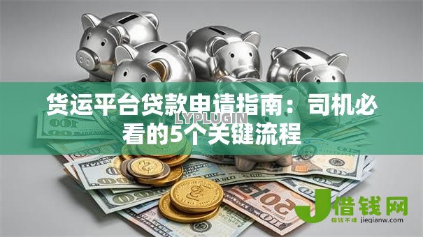 货运平台贷款申请指南:司机必看的5个关键流程 货运平台贷款申请指南:司机必看的5个关键流程