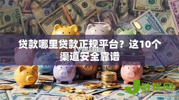 贷款哪里贷款正规平台?这10个渠道安全靠谱 贷款哪里贷款正规平台?这10个渠道安全靠谱