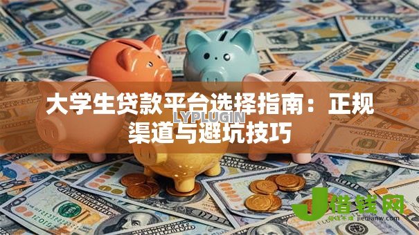 大学生贷款平台选择指南:正规渠道与避坑技巧 大学生贷款平台选择指南:正规渠道与避坑技巧
