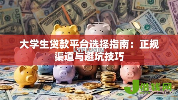 大学生贷款平台选择指南:正规渠道与避坑技巧 大学生贷款平台选择指南:正规渠道与避坑技巧