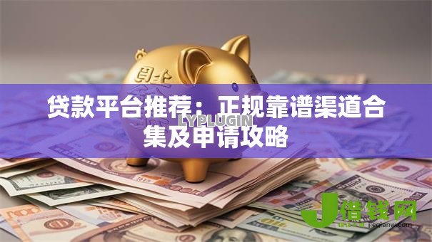 贷款平台推荐:正规靠谱渠道合集及申请攻略 贷款平台推荐:正规靠谱渠道合集及申请攻略