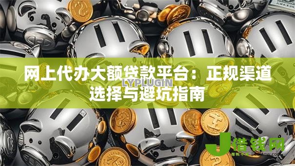 网上代办大额贷款平台:正规渠道选择与避坑指南 网上代办大额贷款平台:正规渠道选择与避坑指南