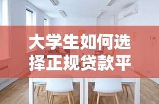 大学生如何选择正规贷款平台？低息安全贷款攻略分享