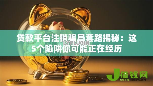 贷款平台注销骗局套路揭秘:这5个陷阱你可能正在经历 贷款平台注销骗局套路揭秘:这5个陷阱你可能正在经历