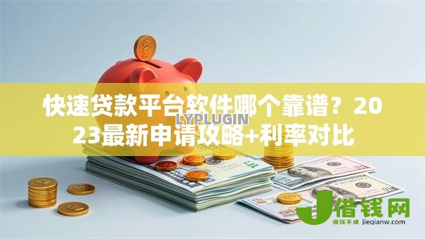 快速贷款平台软件哪个靠谱？2023最新申请攻略+利率对比