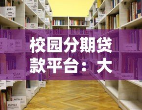 校园分期贷款平台:大学生该如何选择与避坑指南 校园分期贷款平台:大学生该如何选择与避坑指南
