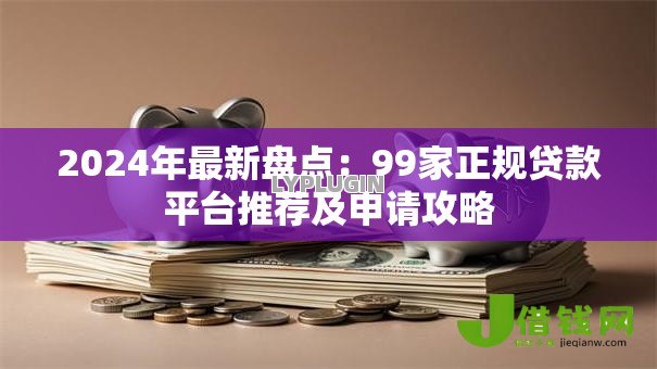 2024年最新盘点：99家正规贷款平台推荐及申请攻略