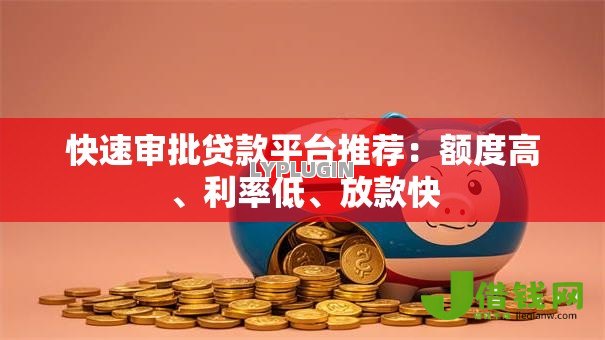 快速审批贷款平台推荐:额度高、利率低、放款快 快速审批贷款平台推荐:额度高、利率低、放款快
