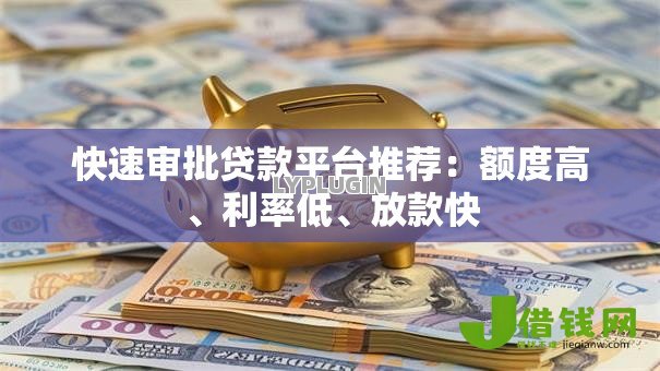 快速审批贷款平台推荐:额度高、利率低、放款快 快速审批贷款平台推荐:额度高、利率低、放款快