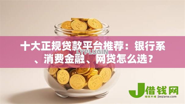 十大正规贷款平台推荐:银行系、消费金融、网贷怎么选? 十大正规贷款平台推荐:银行系、消费金融、网贷怎么选?