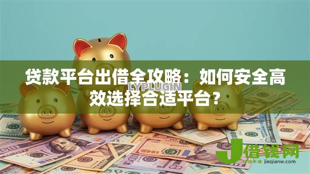 贷款平台出借全攻略：如何安全高效选择合适平台？