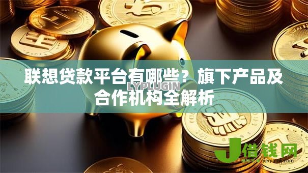 联想贷款平台有哪些?旗下产品及合作机构全解析 联想贷款平台有哪些?旗下产品及合作机构全解析