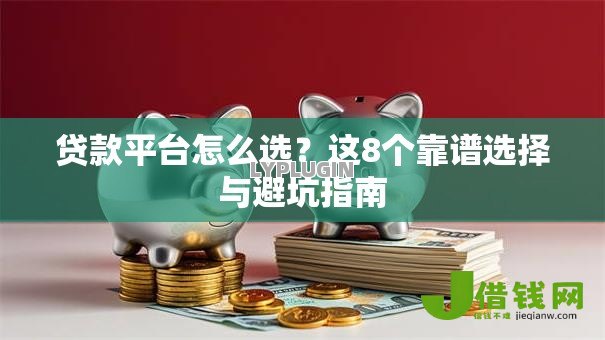 贷款平台怎么选?这8个靠谱选择与避坑指南 贷款平台怎么选?这8个靠谱选择与避坑指南