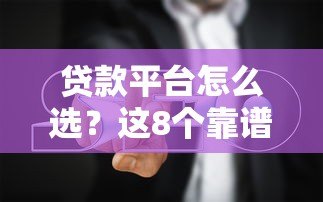 贷款平台怎么选?这8个靠谱选择与避坑指南 贷款平台怎么选?这8个靠谱选择与避坑指南