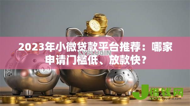 2023年小微贷款平台推荐:哪家申请门槛低、放款快? 2023年小微贷款平台推荐:哪家申请门槛低、放款快?