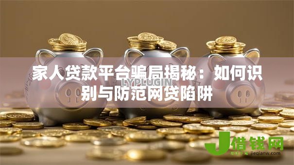 家人贷款平台骗局揭秘:如何识别与防范网贷陷阱 家人贷款平台骗局揭秘:如何识别与防范网贷陷阱