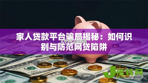 家人贷款平台骗局揭秘:如何识别与防范网贷陷阱 家人贷款平台骗局揭秘:如何识别与防范网贷陷阱