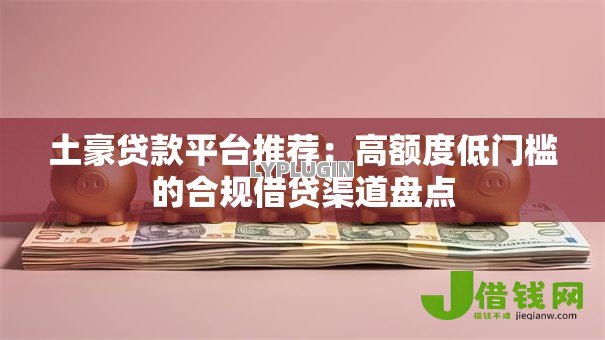 土豪贷款平台推荐：高额度低门槛的合规借贷渠道盘点