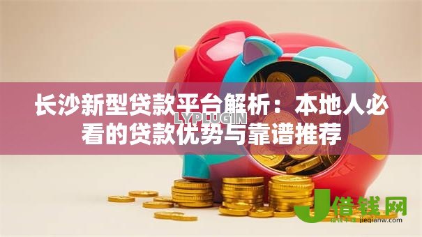 长沙新型贷款平台解析:本地人必看的贷款优势与靠谱推荐 长沙新型贷款平台解析:本地人必看的贷款优势与靠谱推荐