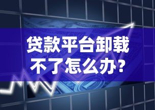 贷款平台卸载不了怎么办?教你彻底清理借贷痕迹 贷款平台卸载不了怎么办?教你彻底清理借贷痕迹