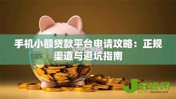 手机小额贷款平台申请攻略:正规渠道与避坑指南 手机小额贷款平台申请攻略:正规渠道与避坑指南