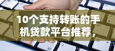 10个支持转账的手机贷款平台推荐，快速到账安全靠谱