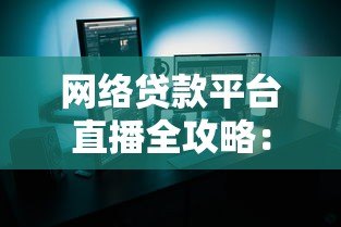 网络贷款平台直播全攻略:如何安全高效申请贷款? 网络贷款平台直播全攻略:如何安全高效申请贷款?