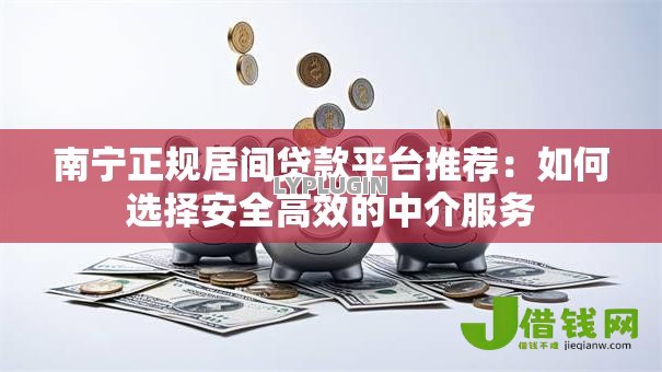 南宁正规居间贷款平台推荐:如何选择安全高效的中介服务 南宁正规居间贷款平台推荐:如何选择安全高效的中介服务