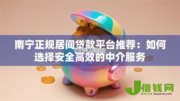 南宁正规居间贷款平台推荐:如何选择安全高效的中介服务 南宁正规居间贷款平台推荐:如何选择安全高效的中介服务